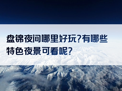 盘锦夜间哪里好玩？有哪些特色夜景可看呢？