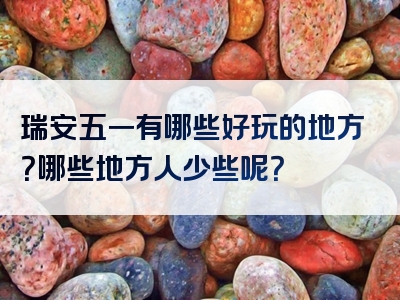 瑞安五一有哪些好玩的地方？哪些地方人少些呢？