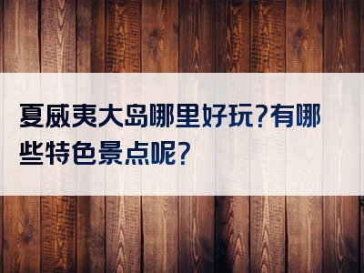 夏威夷大岛哪里好玩？有哪些特色景点呢？
