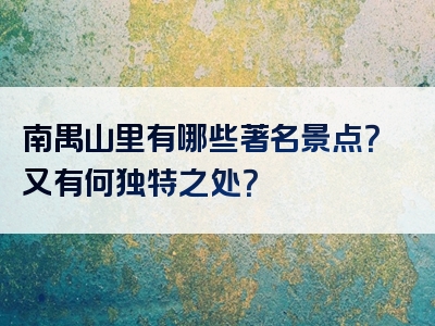 南禺山里有哪些著名景点？又有何独特之处？