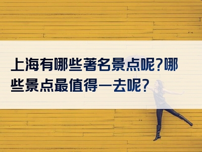 上海有哪些著名景点呢？哪些景点最值得一去呢？
