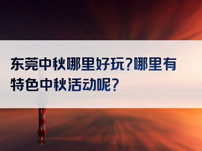 东莞中秋哪里好玩？哪里有特色中秋活动呢？