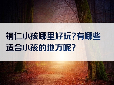 铜仁小孩哪里好玩？有哪些适合小孩的地方呢？