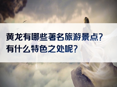 黄龙有哪些著名旅游景点？有什么特色之处呢？