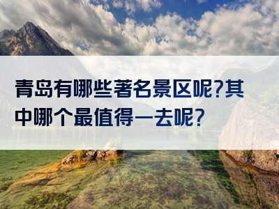 青岛有哪些著名景区呢？其中哪个最值得一去呢？