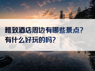 雅致酒店周边有哪些景点？有什么好玩的吗？