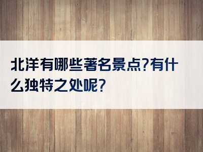 北洋有哪些著名景点？有什么独特之处呢？