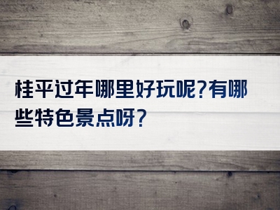 桂平过年哪里好玩呢？有哪些特色景点呀？