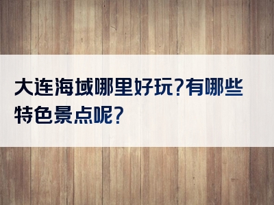 大连海域哪里好玩？有哪些特色景点呢？