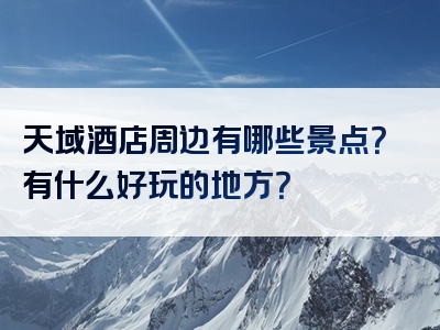 天域酒店周边有哪些景点？有什么好玩的地方？