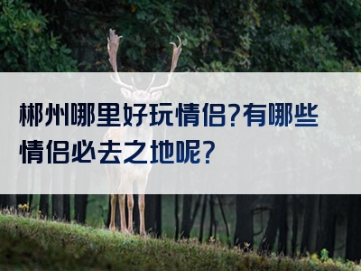 郴州哪里好玩情侣？有哪些情侣必去之地呢？