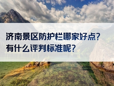 济南景区防护栏哪家好点？有什么评判标准呢？