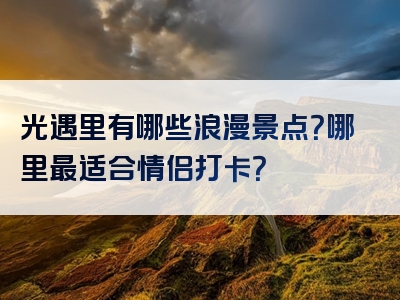 光遇里有哪些浪漫景点？哪里最适合情侣打卡？