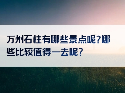 万州石柱有哪些景点呢？哪些比较值得一去呢？