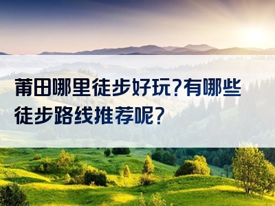 莆田哪里徒步好玩？有哪些徒步路线推荐呢？