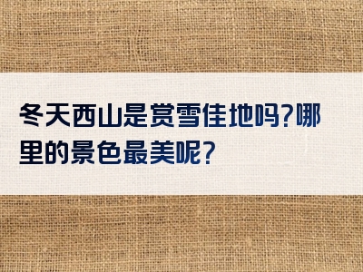 冬天西山是赏雪佳地吗？哪里的景色最美呢？