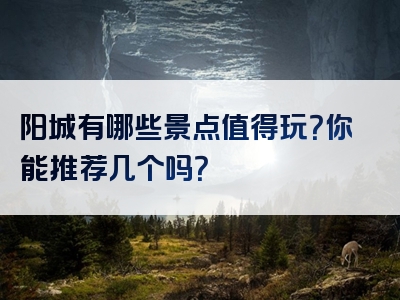 阳城有哪些景点值得玩？你能推荐几个吗？