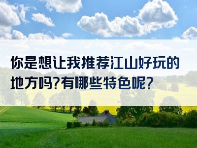 你是想让我推荐江山好玩的地方吗？有哪些特色呢？