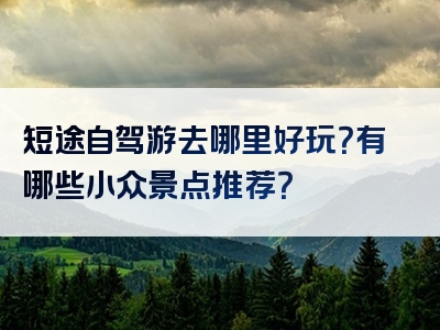 短途自驾游去哪里好玩？有哪些小众景点推荐？
