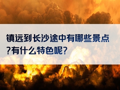 镇远到长沙途中有哪些景点？有什么特色呢？