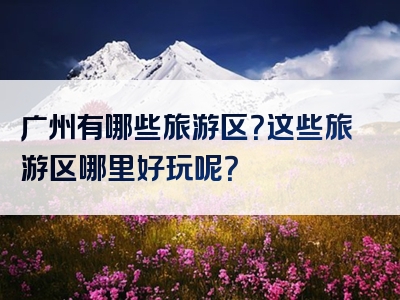 广州有哪些旅游区？这些旅游区哪里好玩呢？