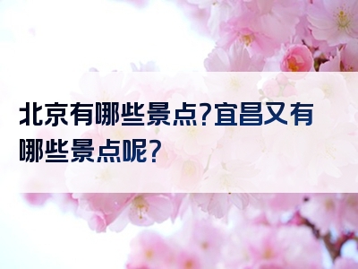 北京有哪些景点？宜昌又有哪些景点呢？