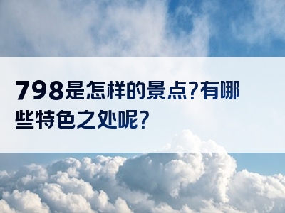798是怎样的景点？有哪些特色之处呢？