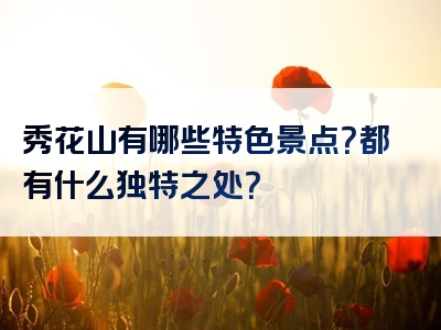 秀花山有哪些特色景点？都有什么独特之处？