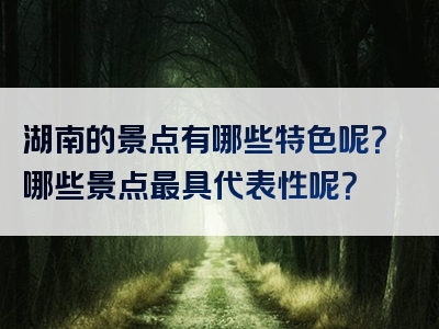 湖南的景点有哪些特色呢？哪些景点最具代表性呢？
