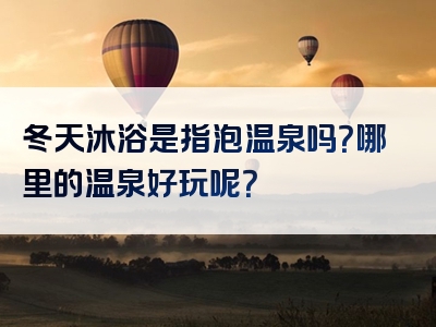冬天沐浴是指泡温泉吗？哪里的温泉好玩呢？