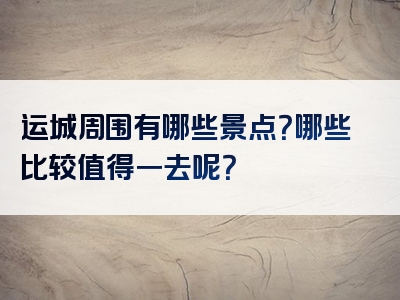 运城周围有哪些景点？哪些比较值得一去呢？