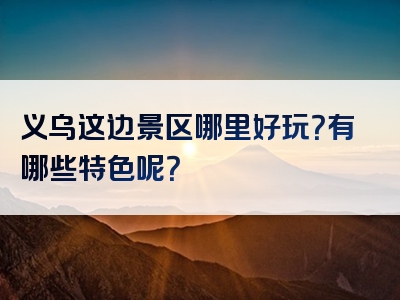 义乌这边景区哪里好玩？有哪些特色呢？