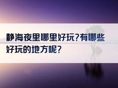 静海夜里哪里好玩？有哪些好玩的地方呢？