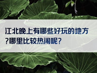 江北晚上有哪些好玩的地方？哪里比较热闹呢？