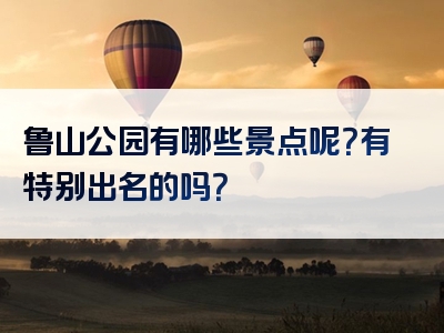 鲁山公园有哪些景点呢？有特别出名的吗？