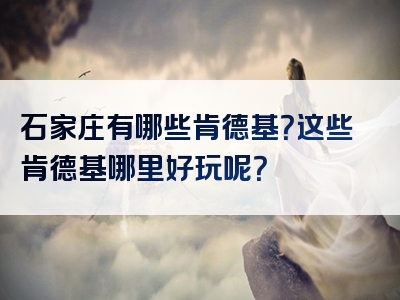 石家庄有哪些肯德基？这些肯德基哪里好玩呢？