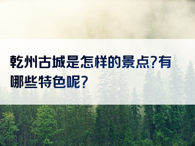 乾州古城是怎样的景点？有哪些特色呢？