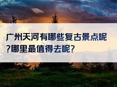 广州天河有哪些复古景点呢？哪里最值得去呢？