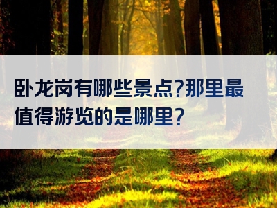 卧龙岗有哪些景点？那里最值得游览的是哪里？