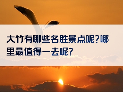 大竹有哪些名胜景点呢？哪里最值得一去呢？