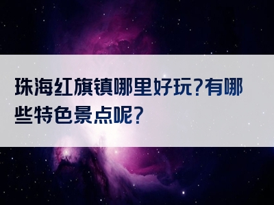 珠海红旗镇哪里好玩？有哪些特色景点呢？