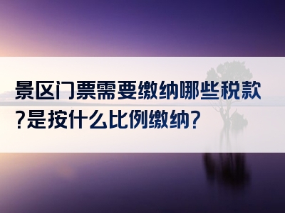 景区门票需要缴纳哪些税款？是按什么比例缴纳？