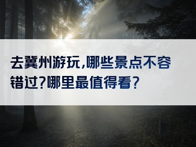 去冀州游玩，哪些景点不容错过？哪里最值得看？