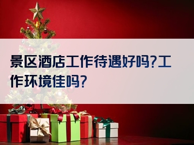 景区酒店工作待遇好吗？工作环境佳吗？