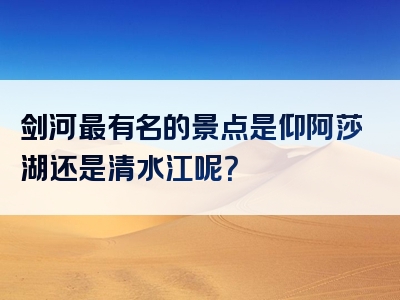 剑河最有名的景点是仰阿莎湖还是清水江呢？
