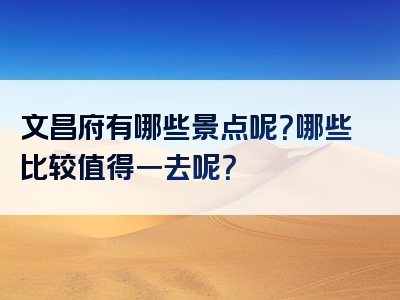 文昌府有哪些景点呢？哪些比较值得一去呢？