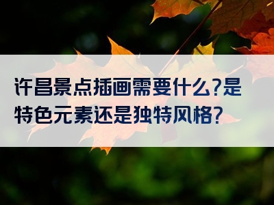 许昌景点插画需要什么？是特色元素还是独特风格？
