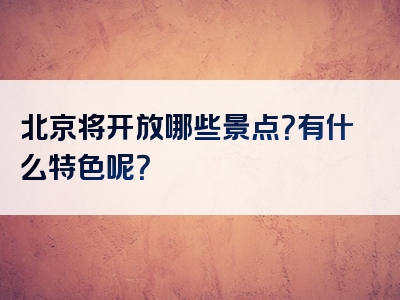 北京将开放哪些景点？有什么特色呢？