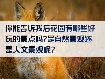 你能告诉我后花园有哪些好玩的景点吗？是自然景观还是人文景观呢？