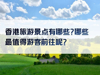 香港旅游景点有哪些？哪些最值得游客前往呢？